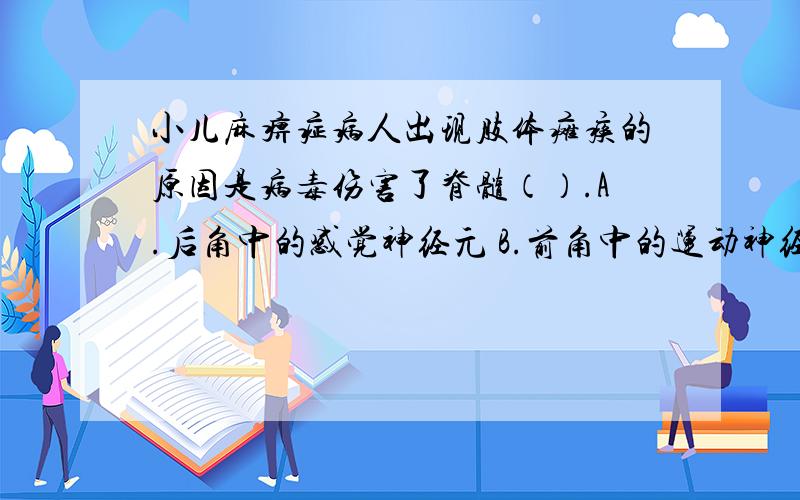 小儿麻痹症病人出现肢体瘫痪的原因是病毒伤害了脊髓（）.A.后角中的感觉神经元 B.前角中的运动神经元 c.白质中的上行传导束 D.白质中的下行传导束 要说为什么这么选