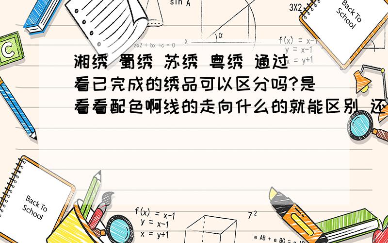 湘绣 蜀绣 苏绣 粤绣 通过看已完成的绣品可以区分吗?是看看配色啊线的走向什么的就能区别 还得仔细的看针法才能看出分别是什么刺绣?看如果要区分湘绣和苏绣只能看她们绣的什么动物吗