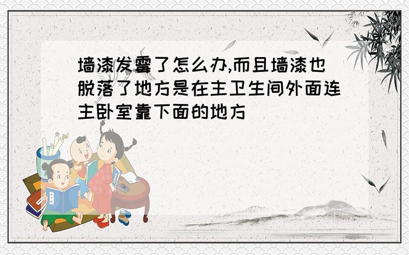 墙漆发霉了怎么办,而且墙漆也脱落了地方是在主卫生间外面连主卧室靠下面的地方