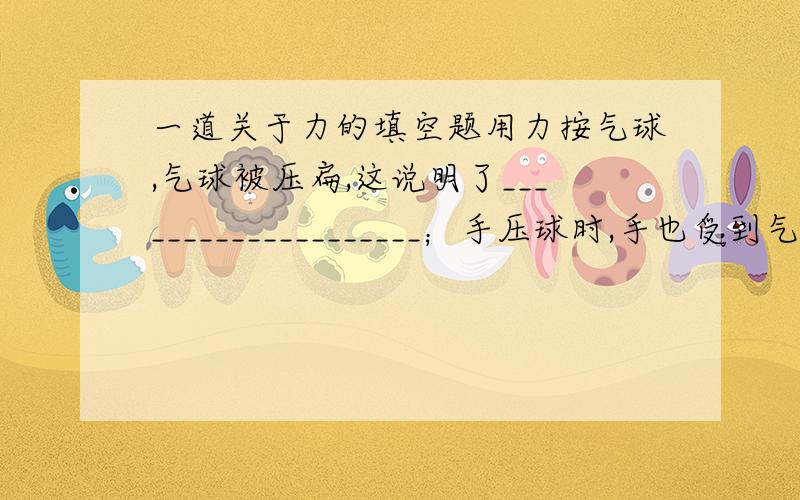 一道关于力的填空题用力按气球,气球被压扁,这说明了____________________；手压球时,手也受到气球的压力,这可说明___________________________.