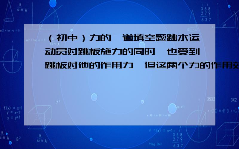 （初中）力的一道填空题跳水运动员对跳板施力的同时,也受到跳板对他的作用力,但这两个力的作用效果却不同,前者主要改变了跳板＿,后者主要改变恶劣运动员的＿．