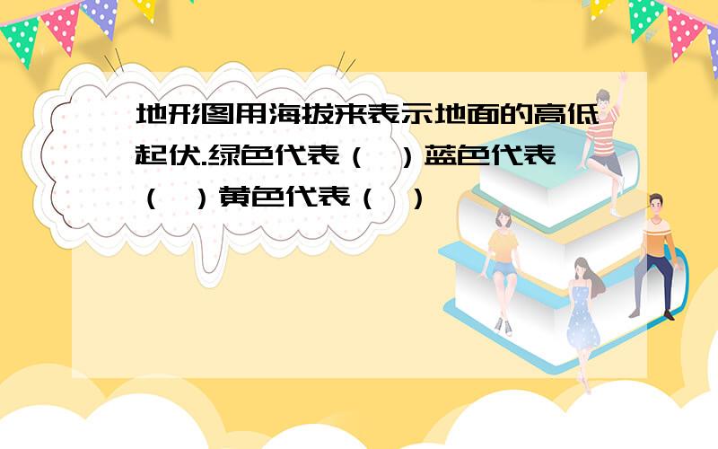 地形图用海拔来表示地面的高低起伏.绿色代表（ ）蓝色代表（ ）黄色代表（ ）