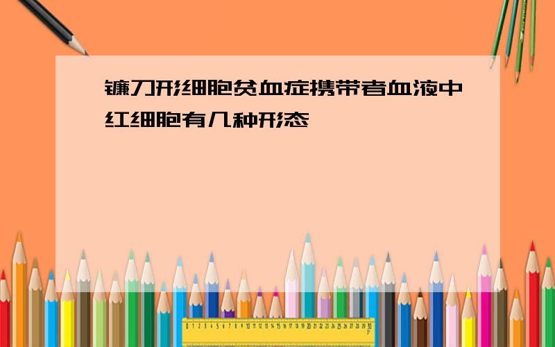 镰刀形细胞贫血症携带者血液中红细胞有几种形态