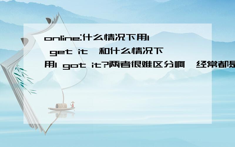 online:什么情况下用I get it,和什么情况下用I got it?两者很难区分啊,经常都是混乱用.算拉。一般都是用“我明白了”的意思。