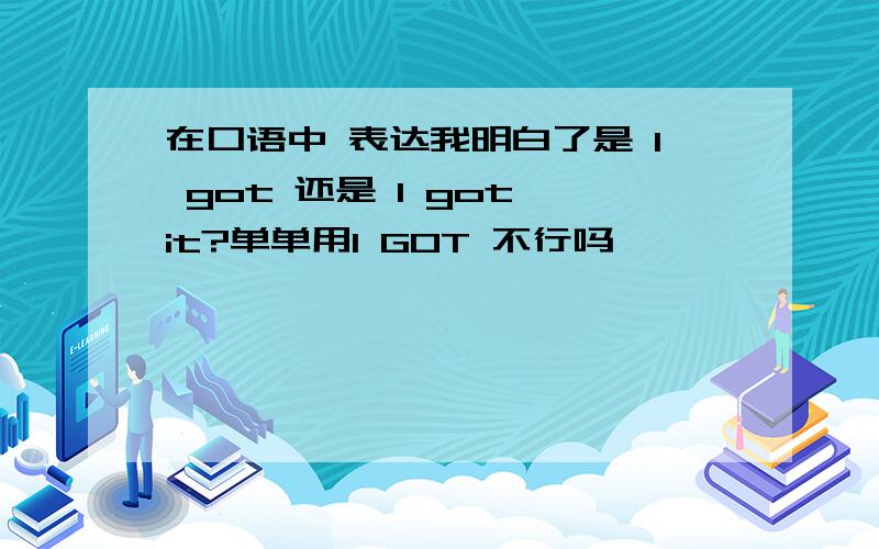 在口语中 表达我明白了是 I got 还是 I got it?单单用I GOT 不行吗