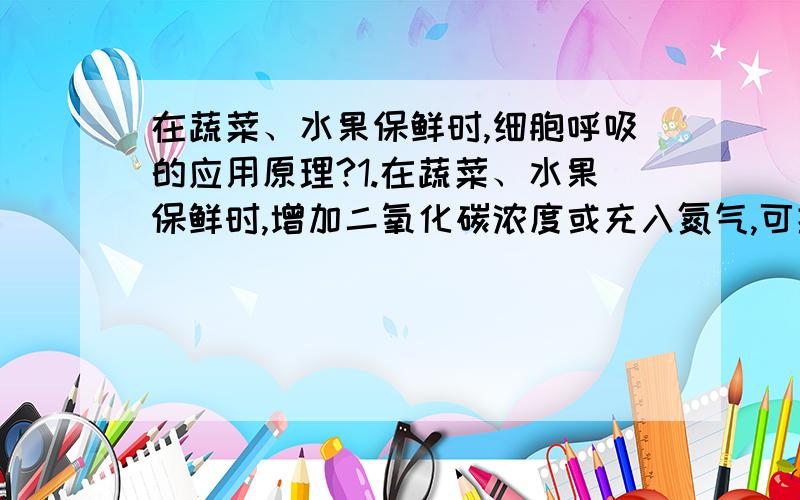 在蔬菜、水果保鲜时,细胞呼吸的应用原理?1.在蔬菜、水果保鲜时,增加二氧化碳浓度或充入氮气,可抑制细胞呼吸,减少有机物的消耗.那么,增加二氧化碳浓度或充入氮气,可抑制细胞呼吸.具体