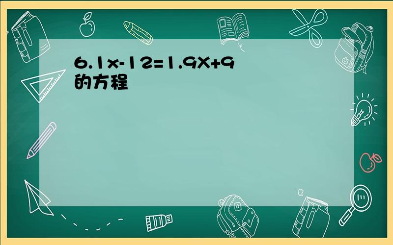 6.1x-12=1.9X+9的方程