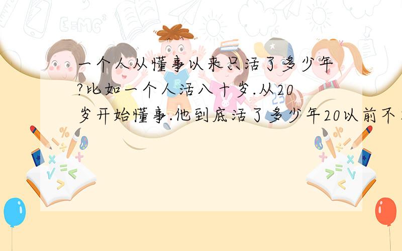 一个人从懂事以来只活了多少年?比如一个人活八十岁.从20岁开始懂事.他到底活了多少年20以前不算.你们猜哈