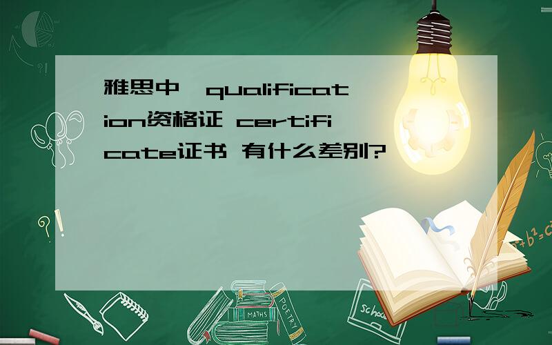 雅思中,qualification资格证 certificate证书 有什么差别?