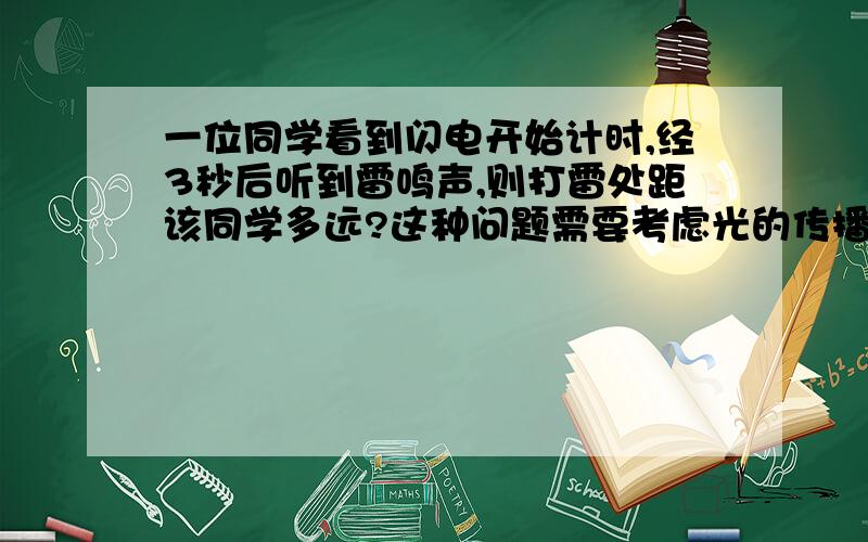 一位同学看到闪电开始计时,经3秒后听到雷鸣声,则打雷处距该同学多远?这种问题需要考虑光的传播速度吗?