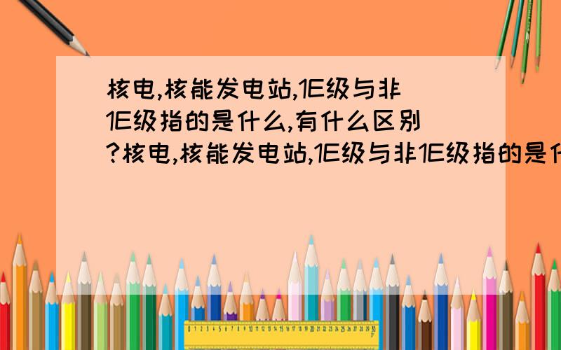 核电,核能发电站,1E级与非1E级指的是什么,有什么区别?核电,核能发电站,1E级与非1E级指的是什么,有什么区别?