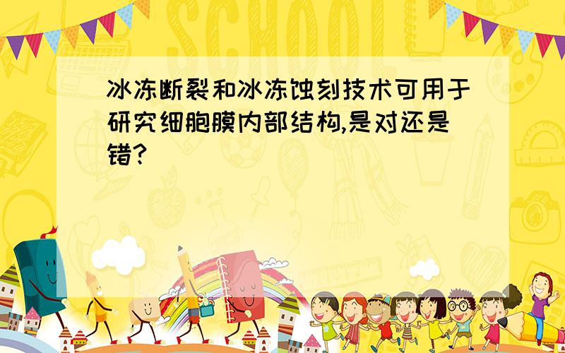 冰冻断裂和冰冻蚀刻技术可用于研究细胞膜内部结构,是对还是错?