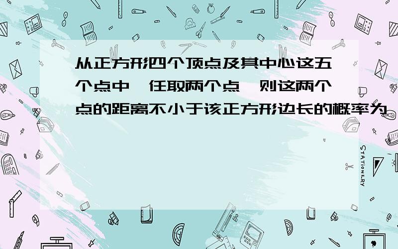 从正方形四个顶点及其中心这五个点中,任取两个点,则这两个点的距离不小于该正方形边长的概率为