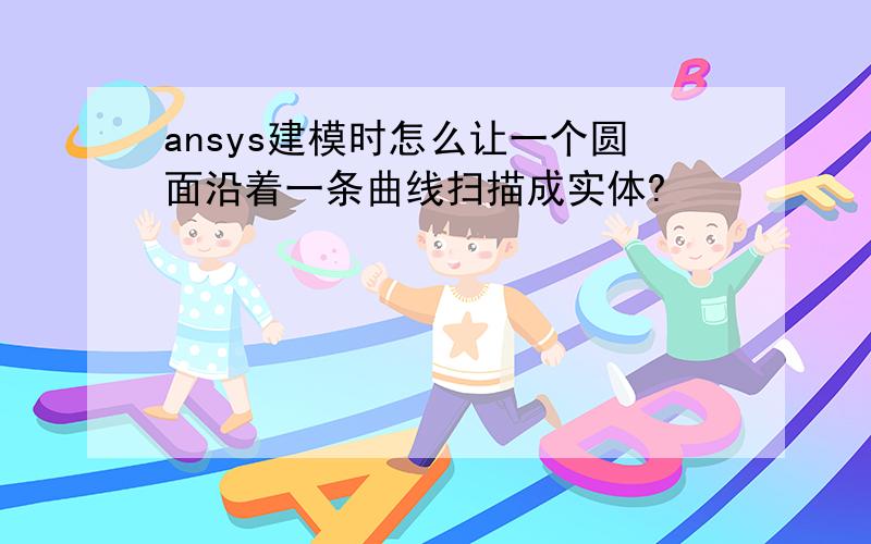 ansys建模时怎么让一个圆面沿着一条曲线扫描成实体?