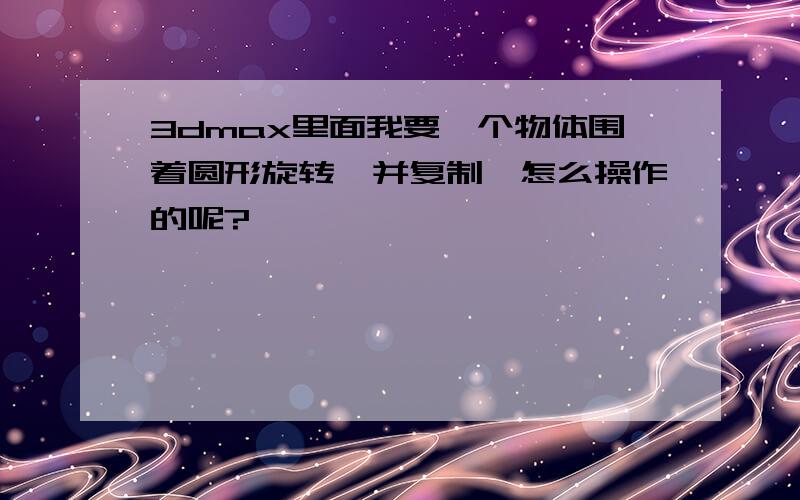 3dmax里面我要一个物体围着圆形旋转,并复制,怎么操作的呢?