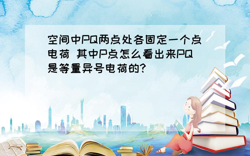 空间中PQ两点处各固定一个点电荷 其中P点怎么看出来PQ是等量异号电荷的?