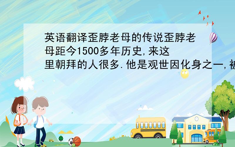 英语翻译歪脖老母的传说歪脖老母距今1500多年历史,来这里朝拜的人很多.他是观世因化身之一,被信徒们称为有求必应的灵验之神.他是全世界唯一尊“歪脖”佛像.当年,南海落潮,水面上出现