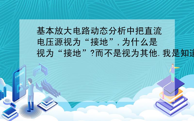 基本放大电路动态分析中把直流电压源视为“接地”,为什么是视为“接地”?而不是视为其他.我是知道“叠加原理”的,我的意思是为什么不把它开路悬空分析,而是要接地