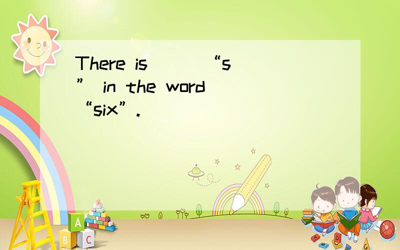 There is ( )“s” in the word “six”.