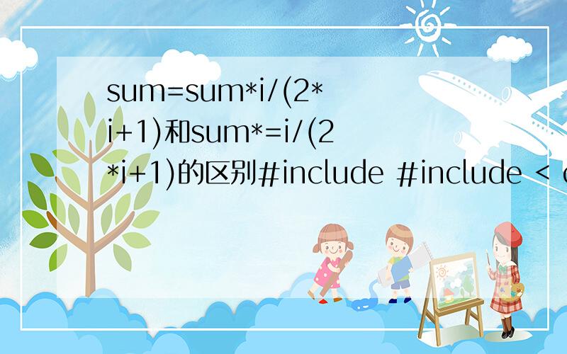 sum=sum*i/(2* i+1)和sum*=i/(2*i+1)的区别#include #include < conio.h >#include double fun( double eps){double t=1.0,sum=1.0;int i=1;while (sum>=eps)    /* 当某项大于精度要求时,继续求下一项*/{sum=sum*i/(2* i+1);     /* 求