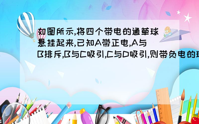 如图所示,将四个带电的通草球悬挂起来,已知A带正电,A与B排斥,B与C吸引,C与D吸引,则带负电的球有