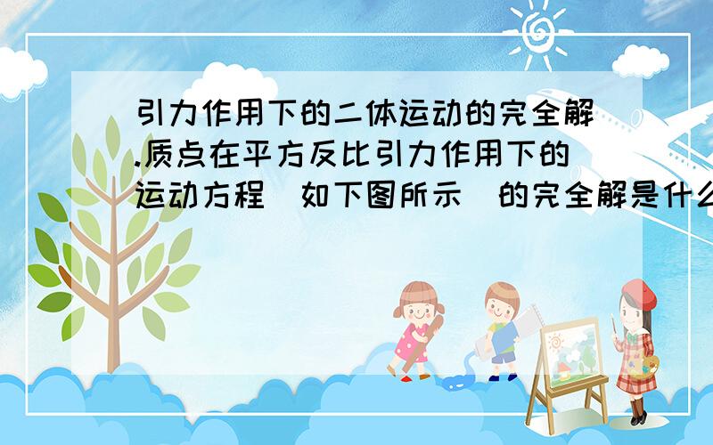 引力作用下的二体运动的完全解.质点在平方反比引力作用下的运动方程（如下图所示）的完全解是什么?进一步地,在引力作用下的二体运动方程的完全解是什么?请问哪些朋友有这些资料?同