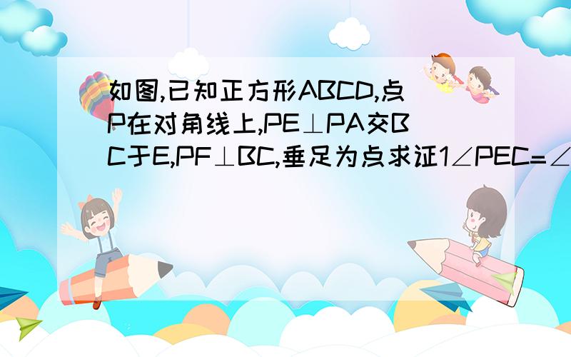 如图,已知正方形ABCD,点P在对角线上,PE⊥PA交BC于E,PF⊥BC,垂足为点求证1∠PEC=∠BAP2 EF=FC