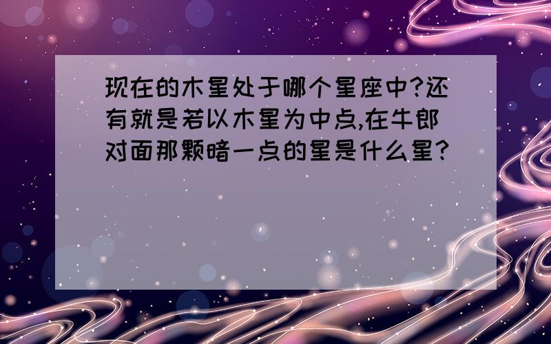 现在的木星处于哪个星座中?还有就是若以木星为中点,在牛郎对面那颗暗一点的星是什么星?