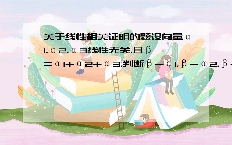 关于线性相关证明的题设向量α1，α2，α3线性无关，且β=α1+α2+α3，判断β-α1，β-α2，β-α3是否线性相关