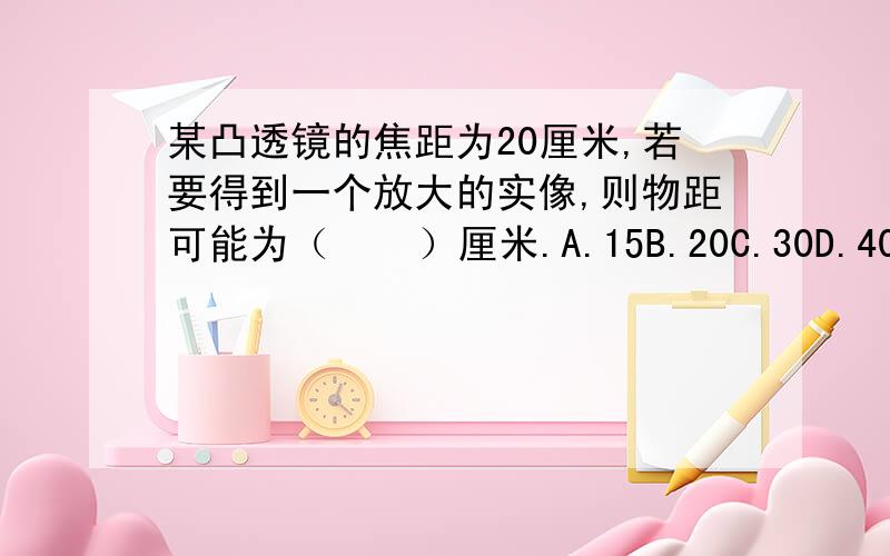 某凸透镜的焦距为20厘米,若要得到一个放大的实像,则物距可能为（    ）厘米.A.15B.20C.30D.40