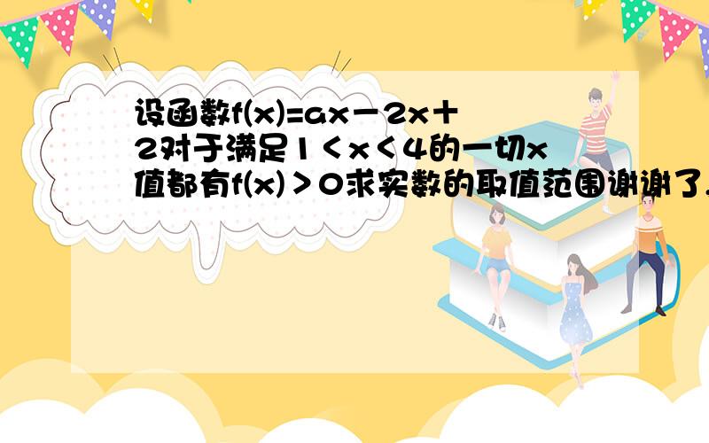 设函数f(x)=ax－2x＋2对于满足1＜x＜4的一切x值都有f(x)＞0求实数的取值范围谢谢了,必踩