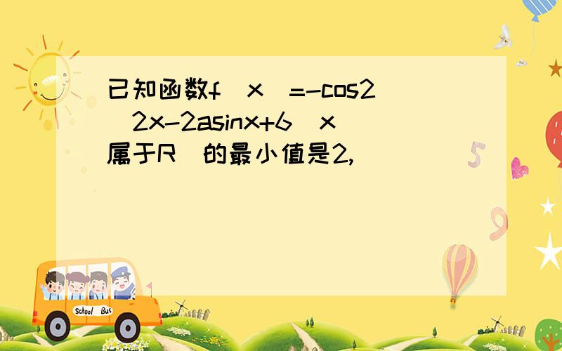 已知函数f(x)=-cos2^2x-2asinx+6(x属于R)的最小值是2,