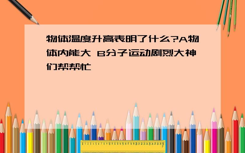 物体温度升高表明了什么?A物体内能大 B分子运动剧烈大神们帮帮忙