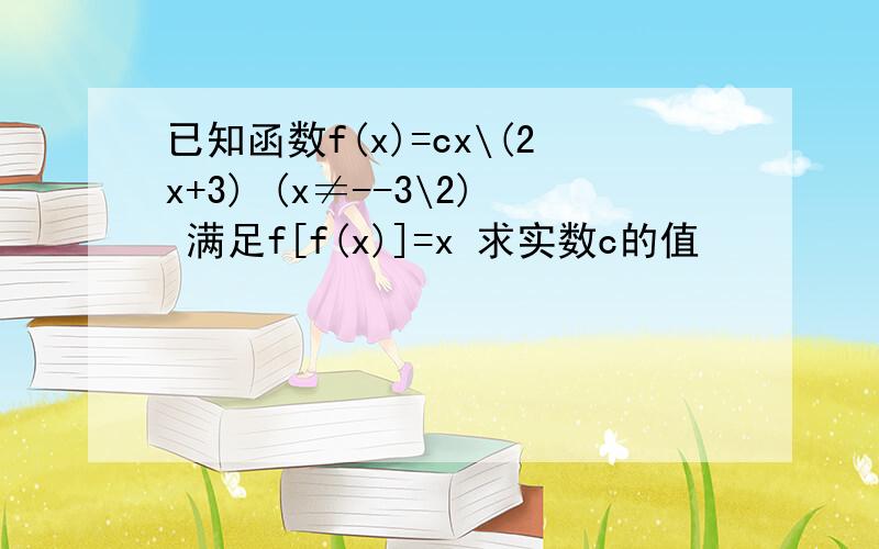 已知函数f(x)=cx\(2x+3) (x≠--3\2) 满足f[f(x)]=x 求实数c的值