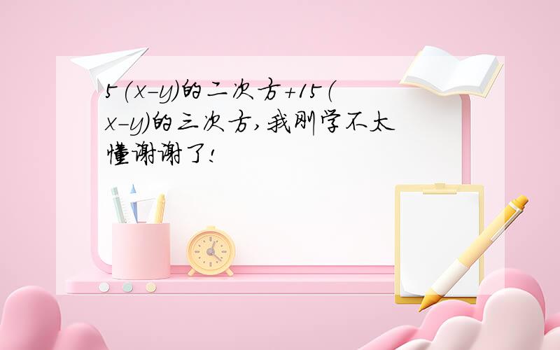 5(x-y)的二次方+15（x-y)的三次方,我刚学不太懂谢谢了!