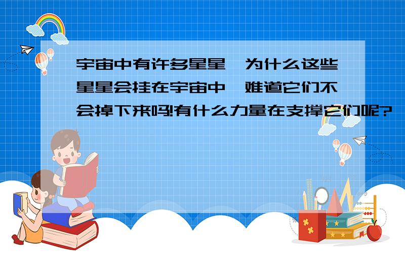 宇宙中有许多星星,为什么这些星星会挂在宇宙中,难道它们不会掉下来吗!有什么力量在支撑它们呢?