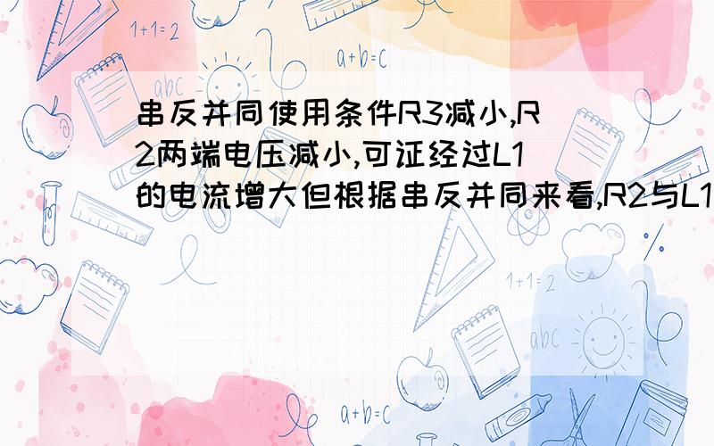 串反并同使用条件R3减小,R2两端电压减小,可证经过L1的电流增大但根据串反并同来看,R2与L1是并联,经过R2的电流减小,那经过L1的电流也减小请问为何矛盾