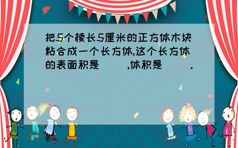 把5个棱长5厘米的正方体木块粘合成一个长方体,这个长方体的表面积是（ ）,体积是（ ）.