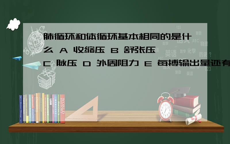 肺循环和体循环基本相同的是什么 A 收缩压 B 舒张压 C 脉压 D 外周阻力 E 每搏输出量还有一题 下列哪种结构不具有自律性?A 窦房结 B 结间束 C 结区 D 房室束 E 蒲氏纤维在一题 与肺气体交换