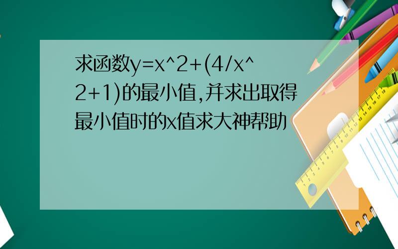 求函数y=x^2+(4/x^2+1)的最小值,并求出取得最小值时的x值求大神帮助