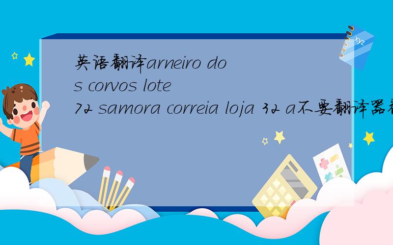 英语翻译arneiro dos corvos lote 72 samora correia loja 32 a不要翻译器翻的翻译器的不给分是地址