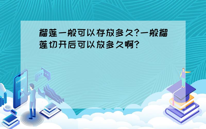 榴莲一般可以存放多久?一般榴莲切开后可以放多久啊?