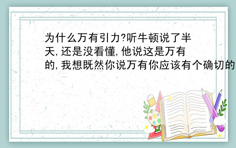 为什么万有引力?听牛顿说了半天,还是没看懂,他说这是万有的,我想既然你说万有你应该有个确切的证明这个力是从哪来的.不知道是我找不到他的证明还是说牛顿他自已也不知道?我好像一直