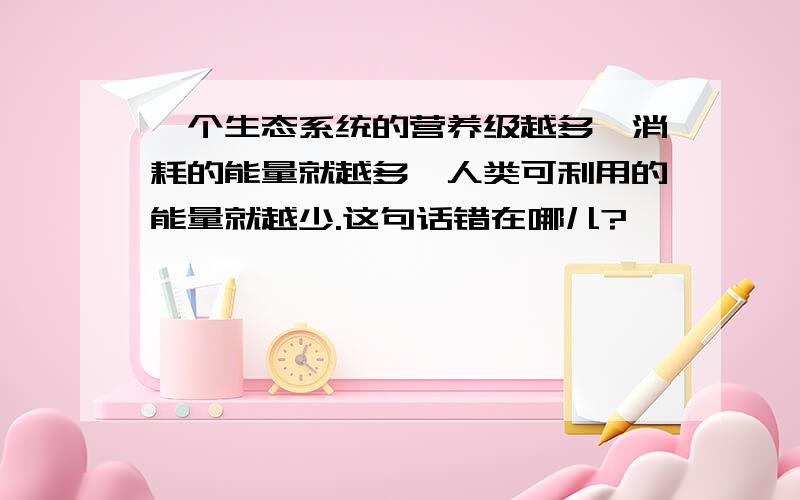 一个生态系统的营养级越多,消耗的能量就越多,人类可利用的能量就越少.这句话错在哪儿?