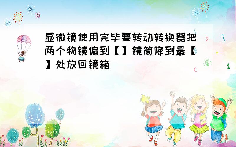 显微镜使用完毕要转动转换器把两个物镜偏到【】镜筒降到最【】处放回镜箱