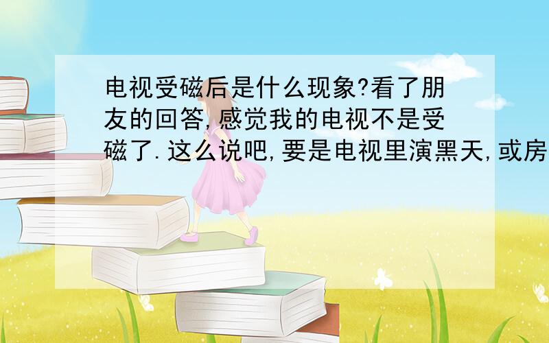 电视受磁后是什么现象?看了朋友的回答,感觉我的电视不是受磁了.这么说吧,要是电视里演黑天,或房间里的影像,那电视就是一团黑了,调整了电视的对比度,亮度,还有两相,演黑天到是能看到了