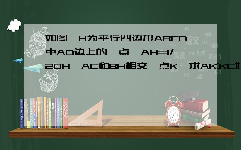 如图,H为平行四边形ABCD中AD边上的一点,AH=1/2DH,AC和BH相交於点K,求AK:KC如上题一样,麻烦麻烦大家了....那个我只能描写了,平行四边形ABCD,A在左上角,B在左下角,C在右下角,D在右上角H是AD上的一点,