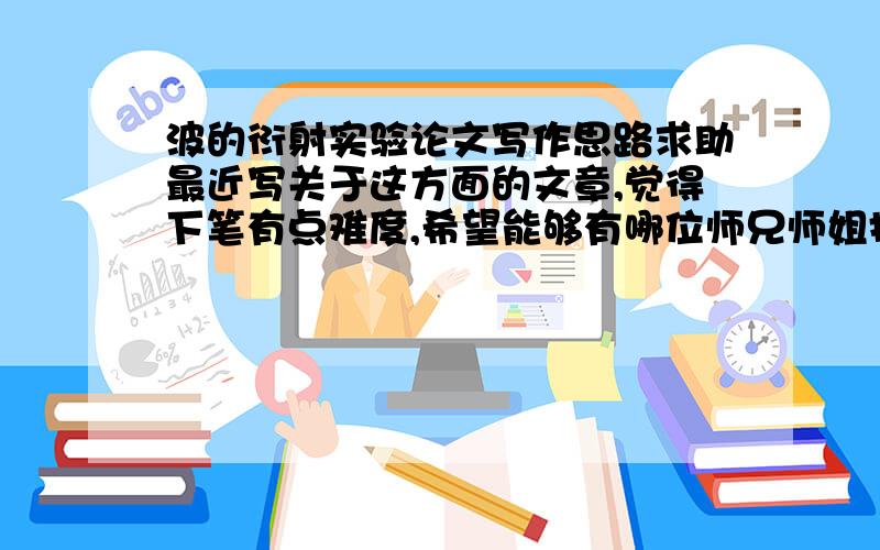 波的衍射实验论文写作思路求助最近写关于这方面的文章,觉得下笔有点难度,希望能够有哪位师兄师姐指导一下大体思路