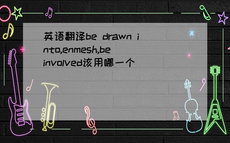 英语翻译be drawn into,enmesh,be involved该用哪一个