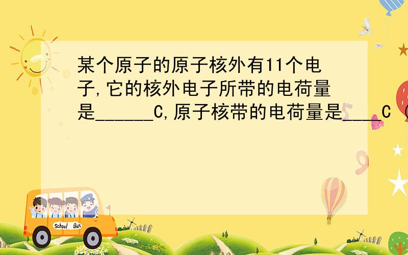 某个原子的原子核外有11个电子,它的核外电子所带的电荷量是______C,原子核带的电荷量是____C (写出公式)